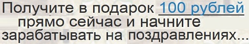 получите в подарок 100 рублей прямо сейчас и начните зарабатывать на поздравлениях