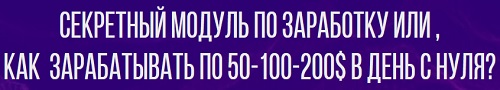 Секретный модуль по заработку или , как зарабатывать по 50-100-200$ в день с нуля?